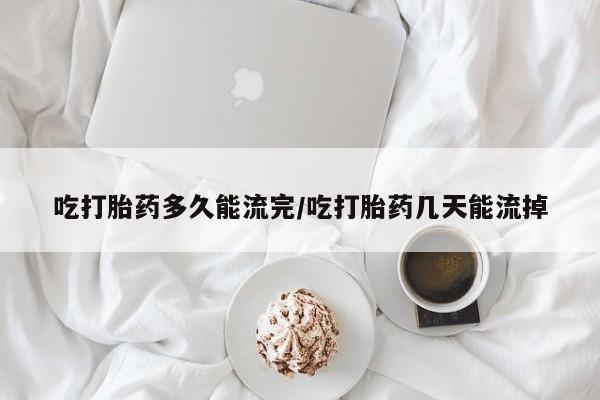 打胎药私人微信购买吃打胎药多久能流完/吃打胎药几天能流掉