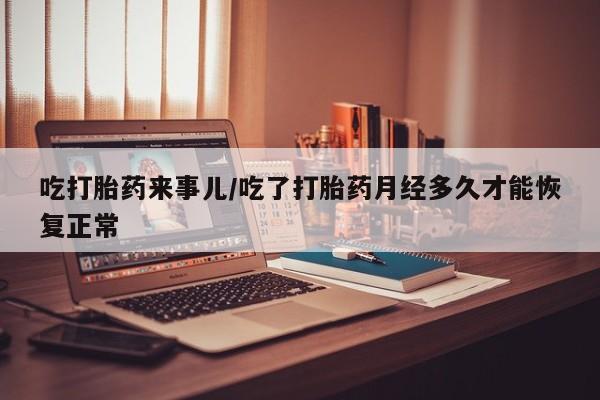 打胎药私人微信购买吃打胎药来事儿/吃了打胎药月经多久才能恢复正常