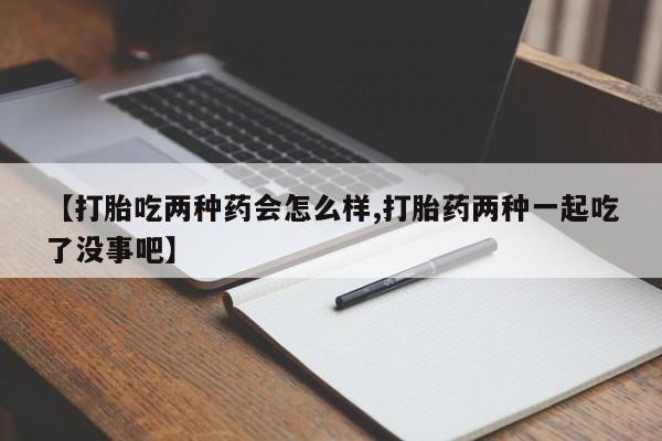 打胎药私人微信购买【打胎吃两种药会怎么样,打胎药两种一起吃了没事吧】