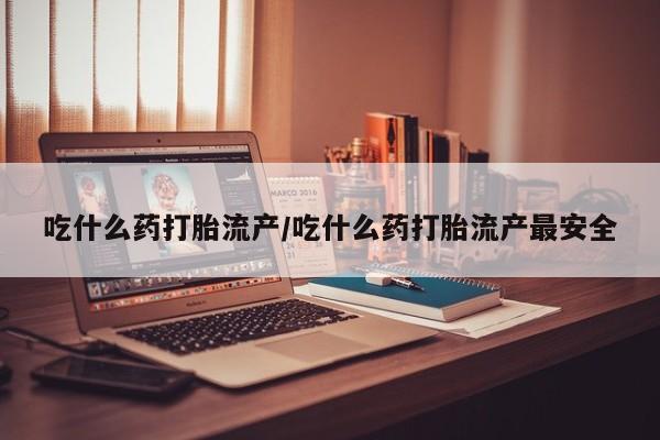 打胎药私人微信购买吃什么药打胎流产/吃什么药打胎流产最安全
