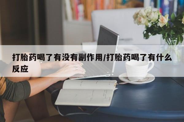 打胎药私人微信购买打胎药喝了有没有副作用/打胎药喝了有什么反应