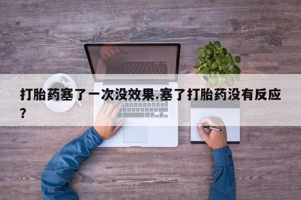 打胎药私人微信购买打胎药塞了一次没效果.塞了打胎药没有反应？