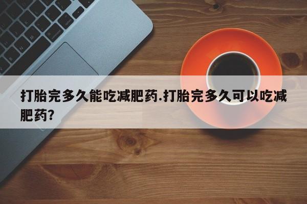 打胎药私人微信购买打胎完多久能吃减肥药.打胎完多久可以吃减肥药？