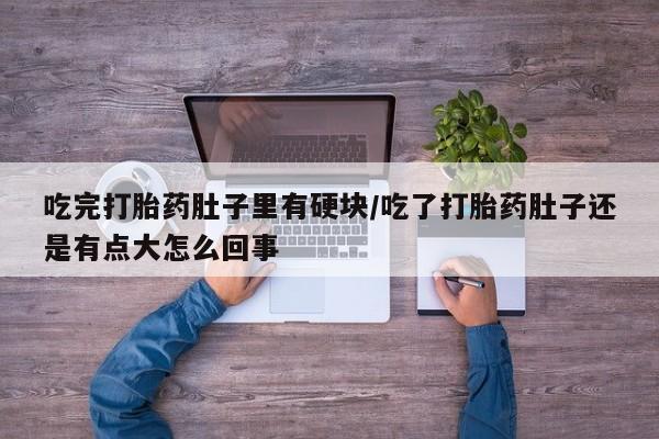 打胎药私人微信购买吃完打胎药肚子里有硬块/吃了打胎药肚子还是有点大怎么回事