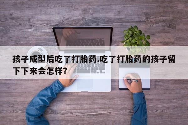 打胎药私人微信购买孩子成型后吃了打胎药.吃了打胎药的孩子留下下来会怎样？