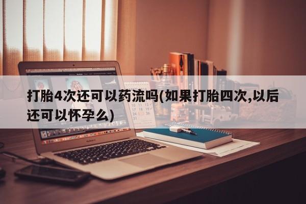 打胎药私人微信购买打胎4次还可以药流吗(如果打胎四次,以后还可以怀孕么)