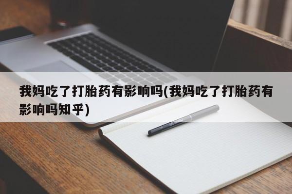 打胎药私人微信购买我妈吃了打胎药有影响吗(我妈吃了打胎药有影响吗知乎)