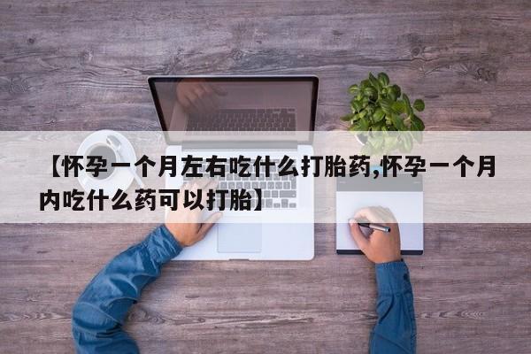 打胎药私人微信购买【怀孕一个月左右吃什么打胎药,怀孕一个月内吃什么药可以打胎】