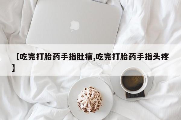 打胎药私人微信购买【吃完打胎药手指肚痛,吃完打胎药手指头疼】