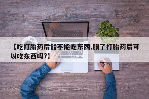 打胎药私人微信购买【吃打胎药后能不能吃东西,服了打胎药后可以吃东西吗?】
