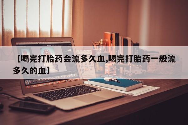 打胎药私人微信购买【喝完打胎药会流多久血,喝完打胎药一般流多久的血】