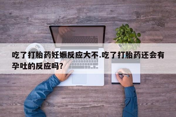 打胎药私人微信购买吃了打胎药妊娠反应大不.吃了打胎药还会有孕吐的反应吗？