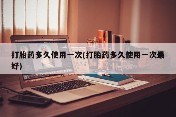 打胎药私人微信购买打胎药多久使用一次(打胎药多久使用一次最好)