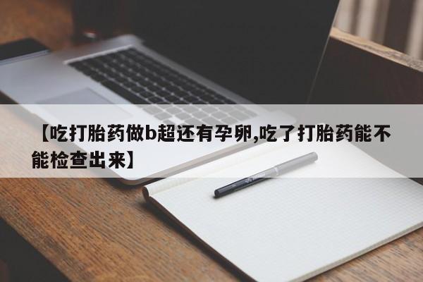 打胎药私人微信购买【吃打胎药做b超还有孕卵,吃了打胎药能不能检查出来】