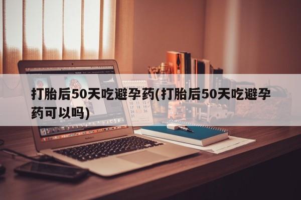 打胎药私人微信购买打胎后50天吃避孕药(打胎后50天吃避孕药可以吗)
