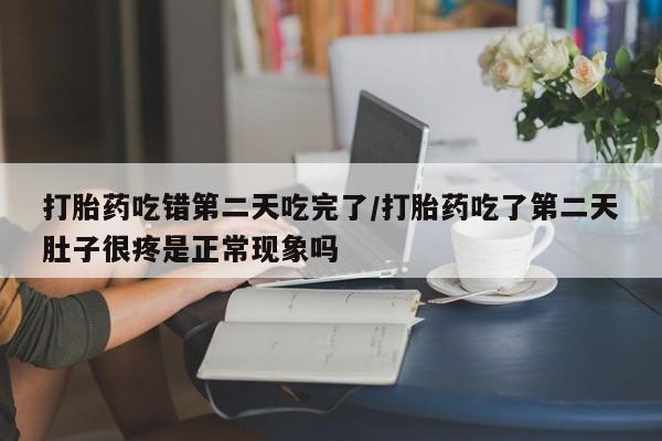 打胎药私人微信购买打胎药吃错第二天吃完了/打胎药吃了第二天肚子很疼是正常现象吗
