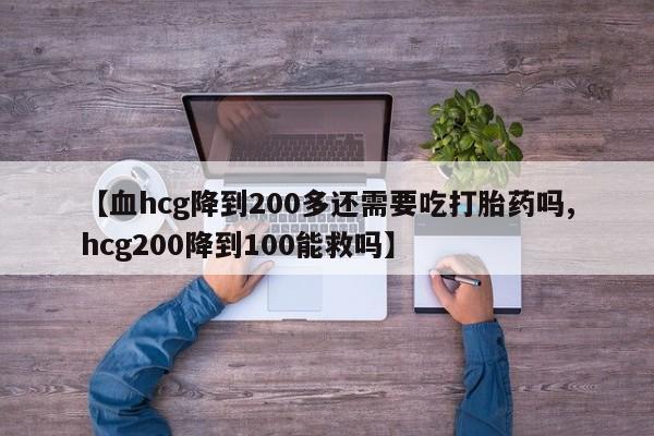 打胎药私人微信购买【血hcg降到200多还需要吃打胎药吗,hcg200降到100能救吗】