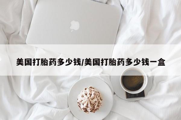 打胎药私人微信购买美国打胎药多少钱/美国打胎药多少钱一盒