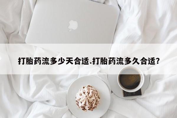 打胎药私人微信购买打胎药流多少天合适.打胎药流多久合适？