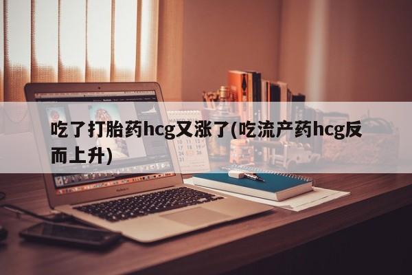 打胎药私人微信购买吃了打胎药hcg又涨了(吃流产药hcg反而上升)