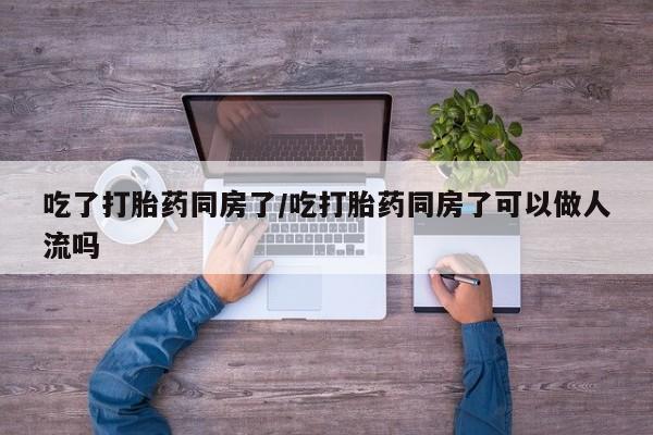 打胎药私人微信购买吃了打胎药同房了/吃打胎药同房了可以做人流吗