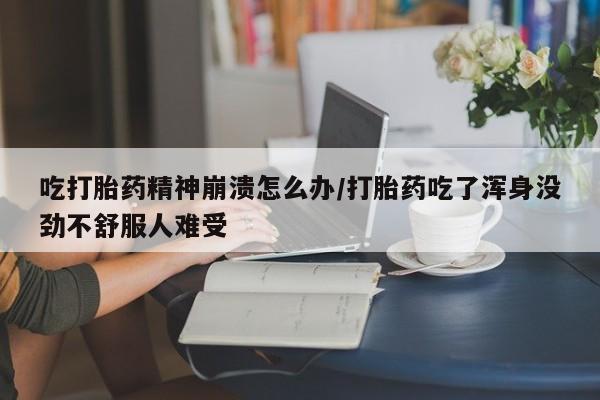 打胎药私人微信购买吃打胎药精神崩溃怎么办/打胎药吃了浑身没劲不舒服人难受