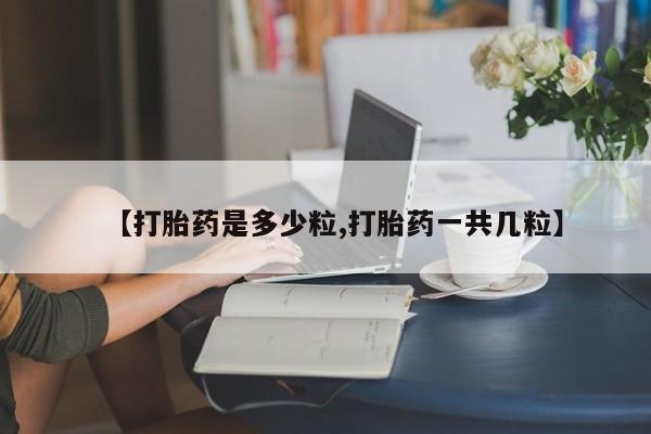 打胎药私人微信购买【打胎药是多少粒,打胎药一共几粒】