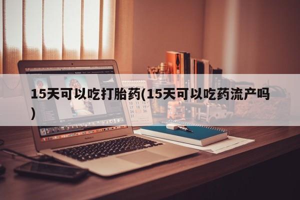 打胎药私人微信购买15天可以吃打胎药(15天可以吃药流产吗)