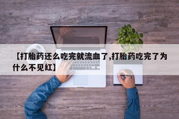 打胎药私人微信购买【打胎药还么吃完就流血了,打胎药吃完了为什么不见红】