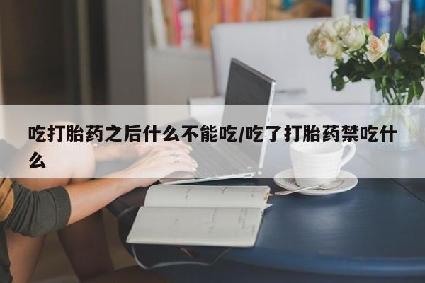 打胎药私人微信购买吃打胎药之后什么不能吃/吃了打胎药禁吃什么
