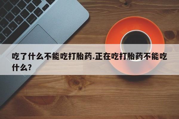 打胎药私人微信购买吃了什么不能吃打胎药.正在吃打胎药不能吃什么？