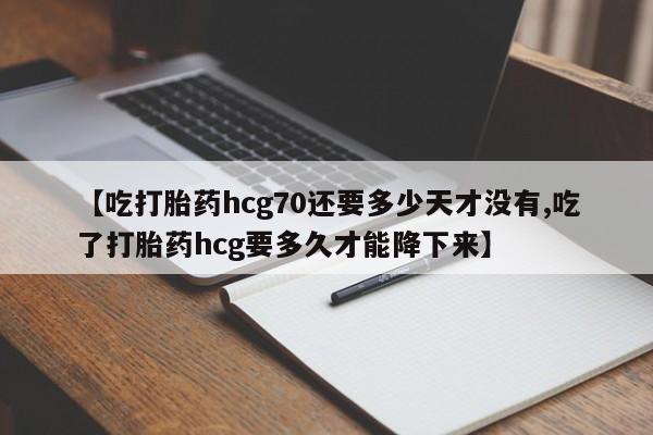 打胎药私人微信购买【吃打胎药hcg70还要多少天才没有,吃了打胎药hcg要多久才能降下来】