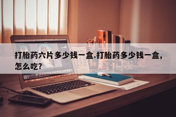打胎药私人微信购买打胎药六片多少钱一盒.打胎药多少钱一盒,怎么吃？