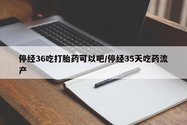 打胎药私人微信购买停经36吃打胎药可以吧/停经35天吃药流产