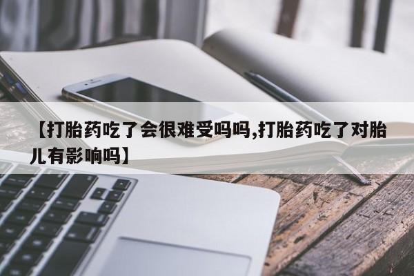 打胎药私人微信购买【打胎药吃了会很难受吗吗,打胎药吃了对胎儿有影响吗】