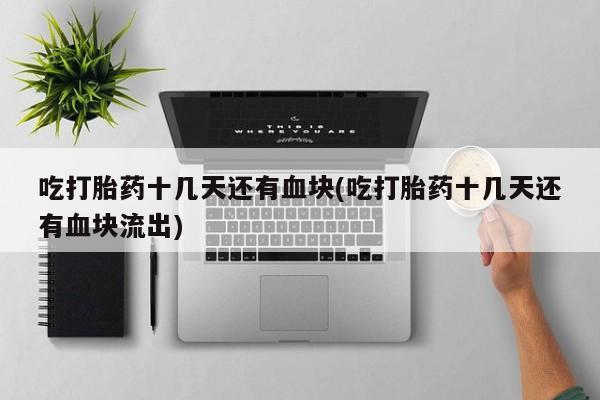 打胎药私人微信购买吃打胎药十几天还有血块(吃打胎药十几天还有血块流出)