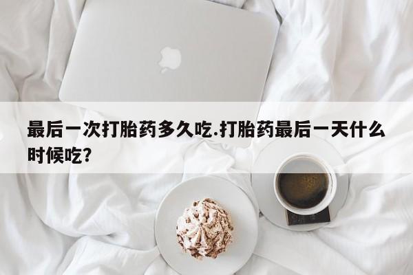 打胎药私人微信购买最后一次打胎药多久吃.打胎药最后一天什么时候吃？