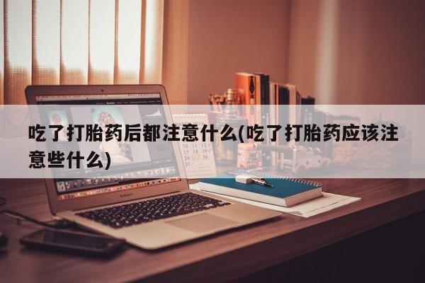 打胎药私人微信购买吃了打胎药后都注意什么(吃了打胎药应该注意些什么)