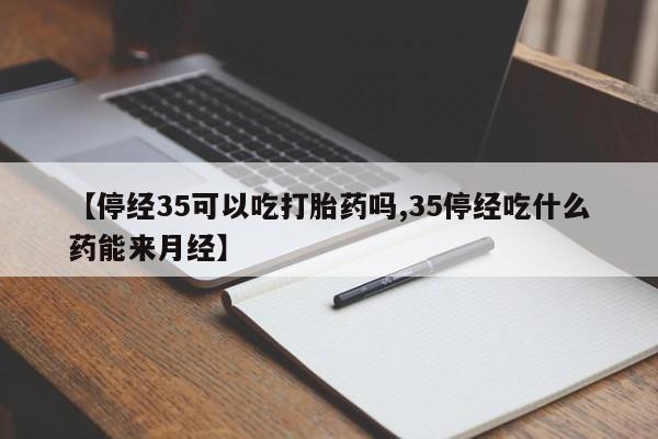 打胎药私人微信购买【停经35可以吃打胎药吗,35停经吃什么药能来月经】