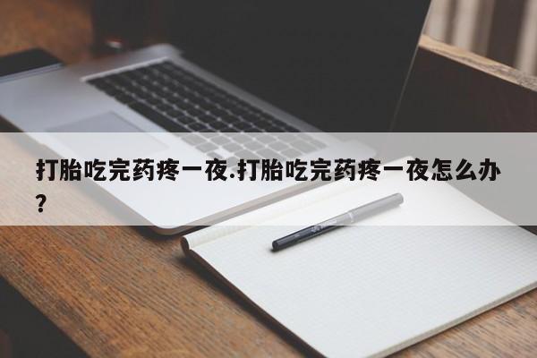 打胎药私人微信购买打胎吃完药疼一夜.打胎吃完药疼一夜怎么办？