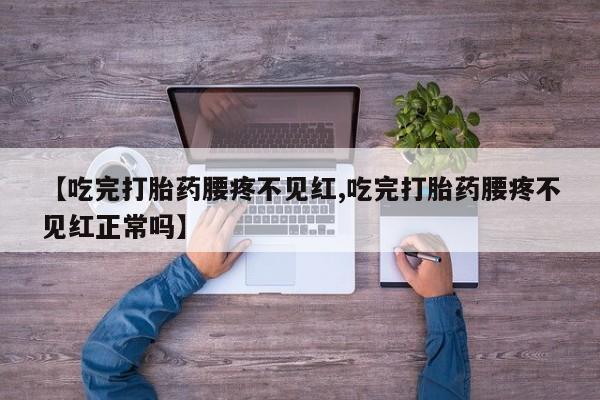 打胎药私人微信购买【吃完打胎药腰疼不见红,吃完打胎药腰疼不见红正常吗】