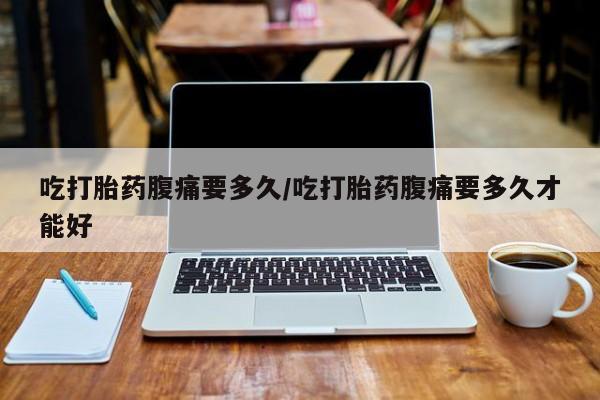 打胎药私人微信购买吃打胎药腹痛要多久/吃打胎药腹痛要多久才能好