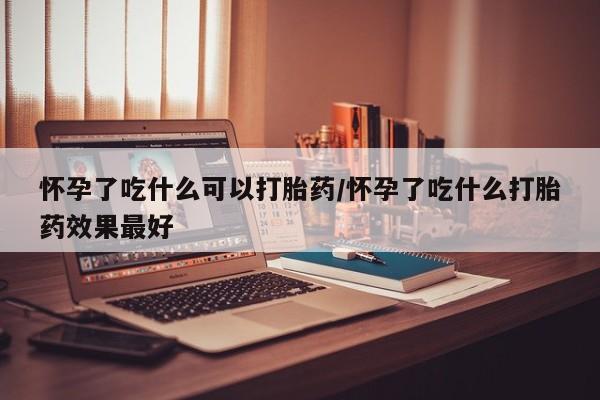 打胎药私人微信购买怀孕了吃什么可以打胎药/怀孕了吃什么打胎药效果最好