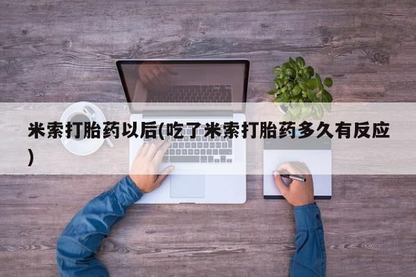 打胎药私人微信购买米索打胎药以后(吃了米索打胎药多久有反应)