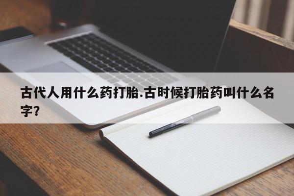 打胎药私人微信购买古代人用什么药打胎.古时候打胎药叫什么名字？