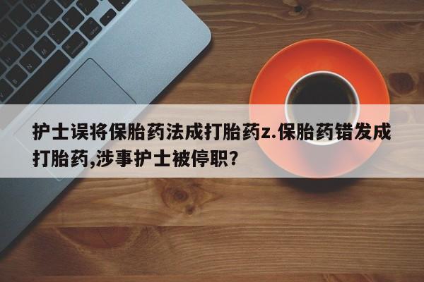 打胎药私人微信购买护士误将保胎药法成打胎药z.保胎药错发成打胎药,涉事护士被停职？