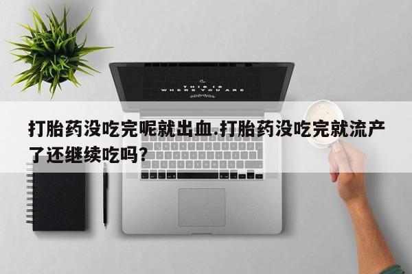 打胎药私人微信购买打胎药没吃完呢就出血.打胎药没吃完就流产了还继续吃吗？
