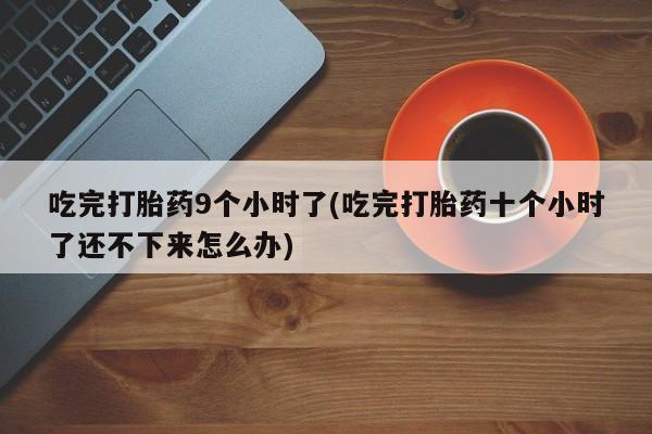 打胎药私人微信购买吃完打胎药9个小时了(吃完打胎药十个小时了还不下来怎么办)