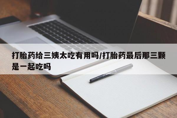打胎药私人微信购买打胎药给三姨太吃有用吗/打胎药最后那三颗是一起吃吗