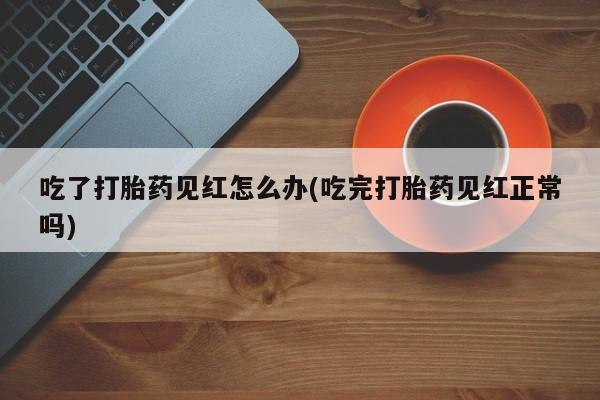 打胎药私人微信购买吃了打胎药见红怎么办(吃完打胎药见红正常吗)